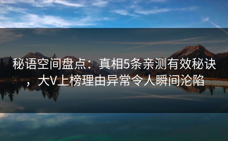 秘语空间盘点:真相5条亲测有效秘诀,大V上榜理由异常令人瞬间沦陷 秘语空间盘点:真相5条亲测有效秘诀,大V上榜理由异常令人瞬间沦陷