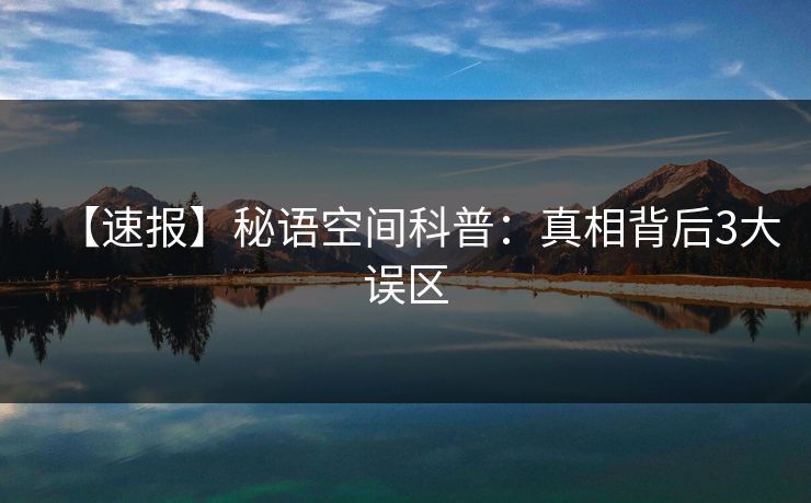 【速报】秘语空间科普：真相背后3大误区