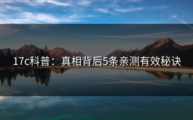 17c科普:真相背后5条亲测有效秘诀 17c科普:真相背后5条亲测有效秘诀