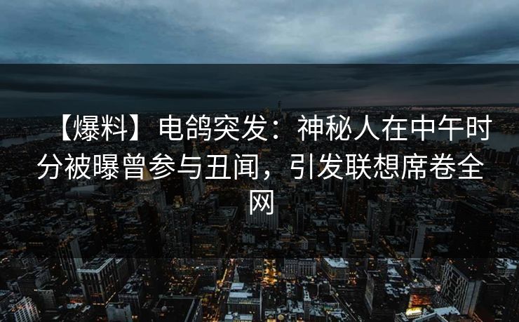 【爆料】电鸽突发：神秘人在中午时分被曝曾参与丑闻，引发联想席卷全网