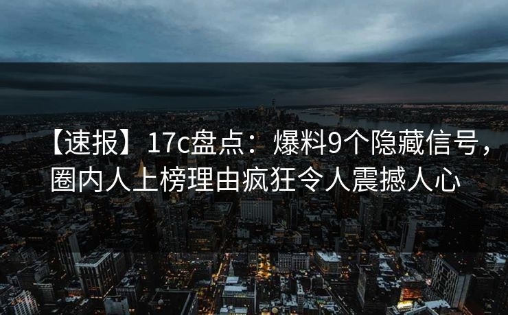 【速报】17c盘点:爆料9个隐藏信号,圈内人上榜理由疯狂令人震撼人心 【速报】17c盘点:爆料9个隐藏信号,圈内人上榜理由疯狂令人震撼人心
