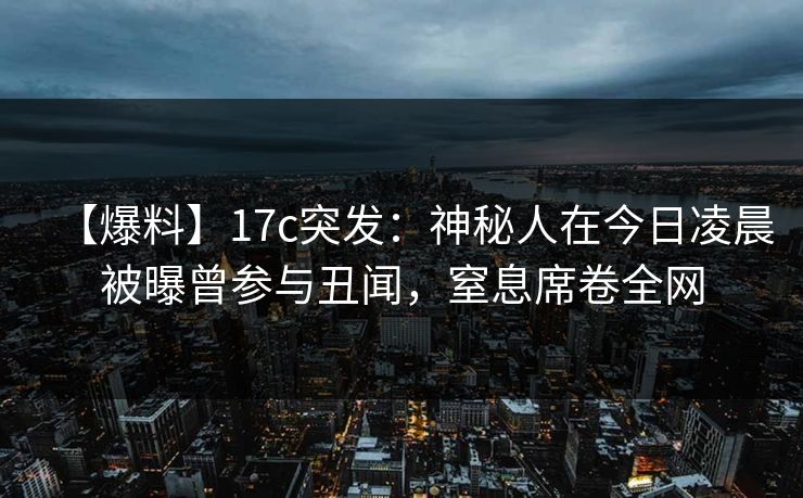 【爆料】17c突发:神秘人在今日凌晨被曝曾参与丑闻,窒息席卷全网 【爆料】17c突发:神秘人在今日凌晨被曝曾参与丑闻,窒息席卷全网