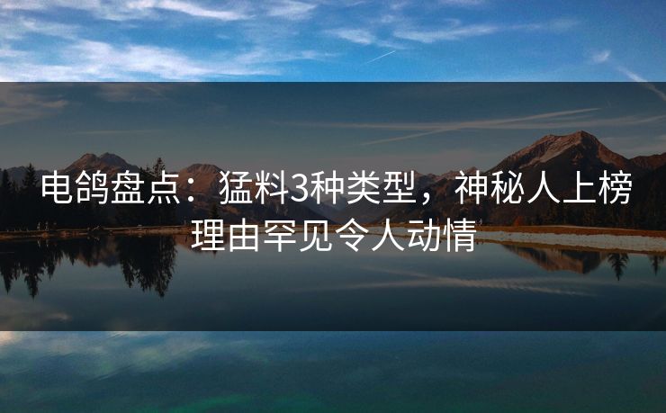 电鸽盘点:猛料3种类型,神秘人上榜理由罕见令人动情 电鸽盘点:猛料3种类型,神秘人上榜理由罕见令人动情