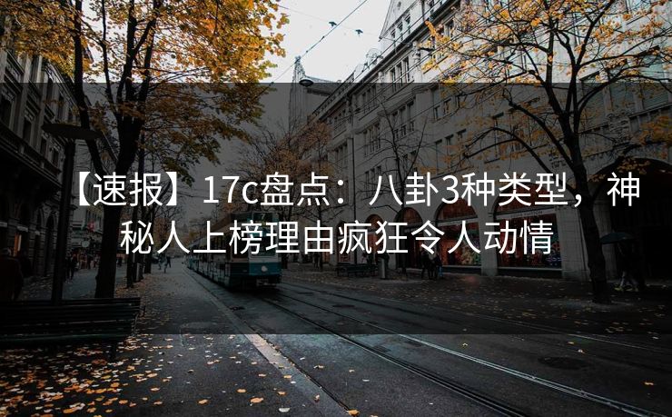 【速报】17c盘点：八卦3种类型，神秘人上榜理由疯狂令人动情