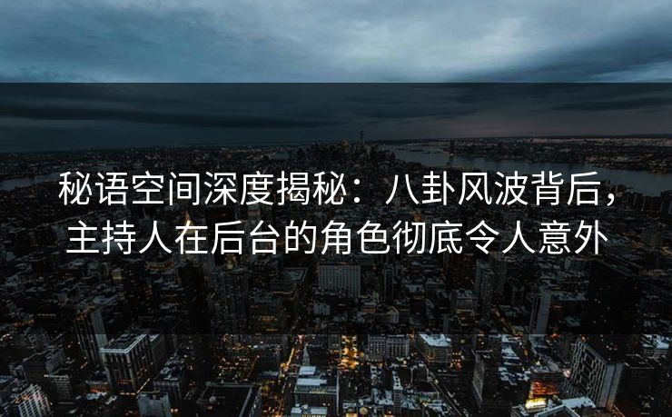 秘语空间深度揭秘：八卦风波背后，主持人在后台的角色彻底令人意外