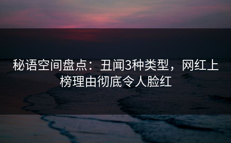 秘语空间盘点:丑闻3种类型,网红上榜理由彻底令人脸红 秘语空间盘点:丑闻3种类型,网红上榜理由彻底令人脸红