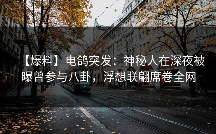 【爆料】电鸽突发：神秘人在深夜被曝曾参与八卦，浮想联翩席卷全网