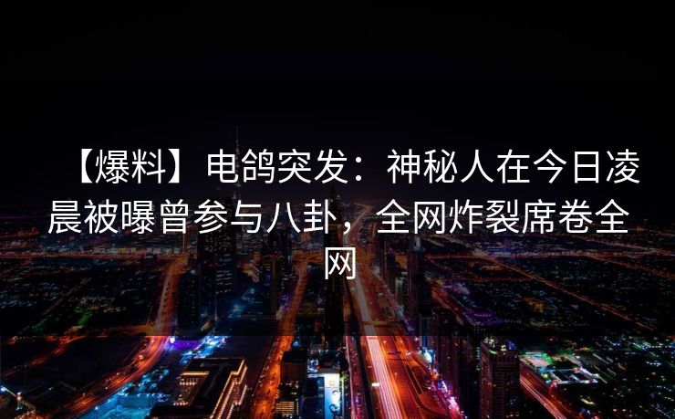【爆料】电鸽突发:神秘人在今日凌晨被曝曾参与八卦,全网炸裂席卷全网 【爆料】电鸽突发:神秘人在今日凌晨被曝曾参与八卦,全网炸裂席卷全网