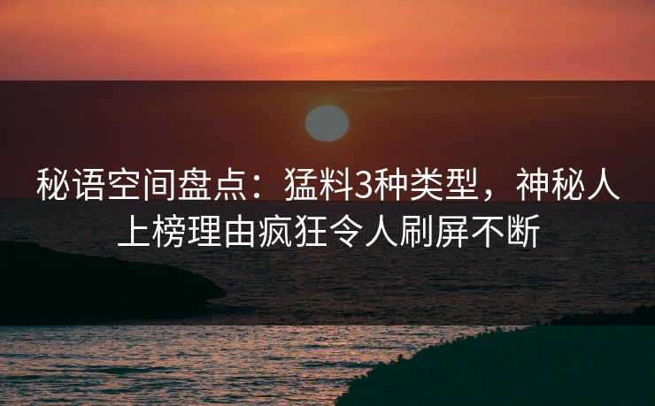 秘语空间盘点：猛料3种类型，神秘人上榜理由疯狂令人刷屏不断