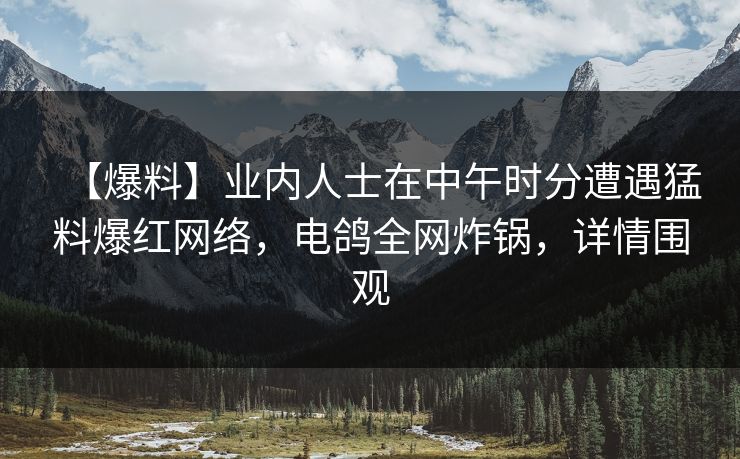 【爆料】业内人士在中午时分遭遇猛料爆红网络，电鸽全网炸锅，详情围观