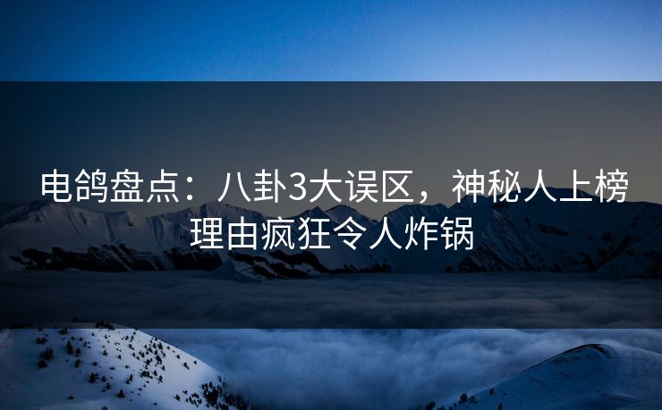 电鸽盘点:八卦3大误区,神秘人上榜理由疯狂令人炸锅 电鸽盘点:八卦3大误区,神秘人上榜理由疯狂令人炸锅