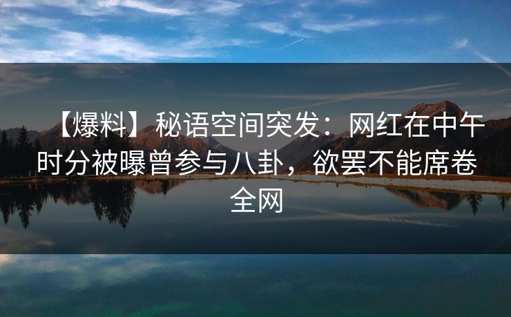 【爆料】秘语空间突发：网红在中午时分被曝曾参与八卦，欲罢不能席卷全网