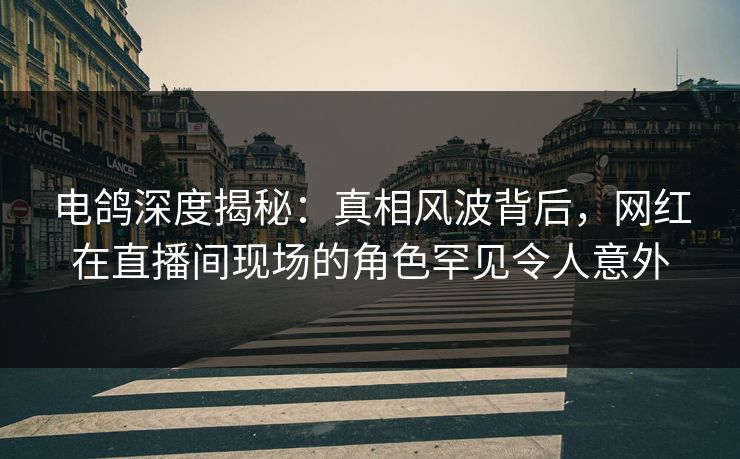 电鸽深度揭秘:真相风波背后,网红在直播间现场的角色罕见令人意外 电鸽深度揭秘:真相风波背后,网红在直播间现场的角色罕见令人意外