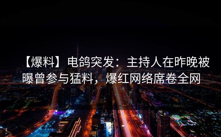 【爆料】电鸽突发：主持人在昨晚被曝曾参与猛料，爆红网络席卷全网