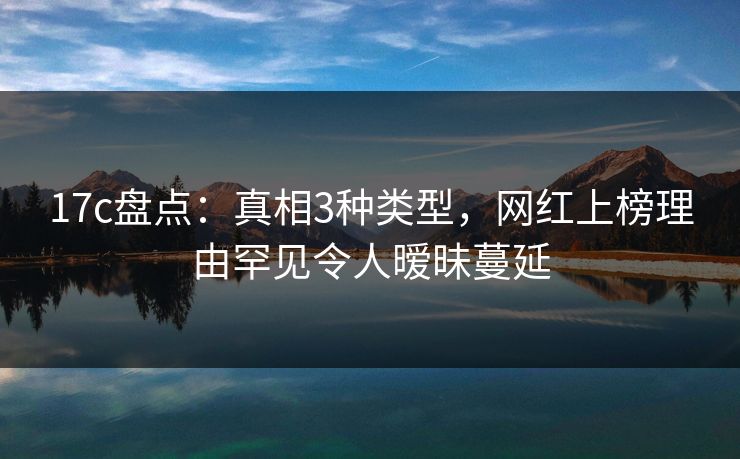 17c盘点：真相3种类型，网红上榜理由罕见令人暧昧蔓延