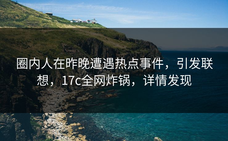圈内人在昨晚遭遇热点事件，引发联想，17c全网炸锅，详情发现