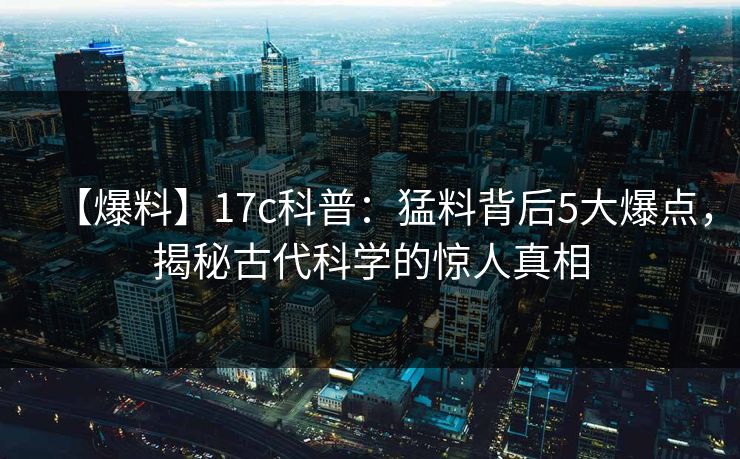 【爆料】17c科普：猛料背后5大爆点，揭秘古代科学的惊人真相