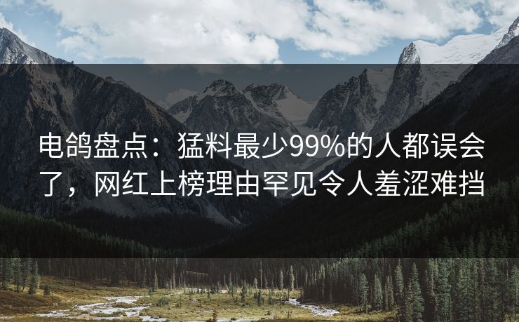 电鸽盘点：猛料最少99%的人都误会了，网红上榜理由罕见令人羞涩难挡