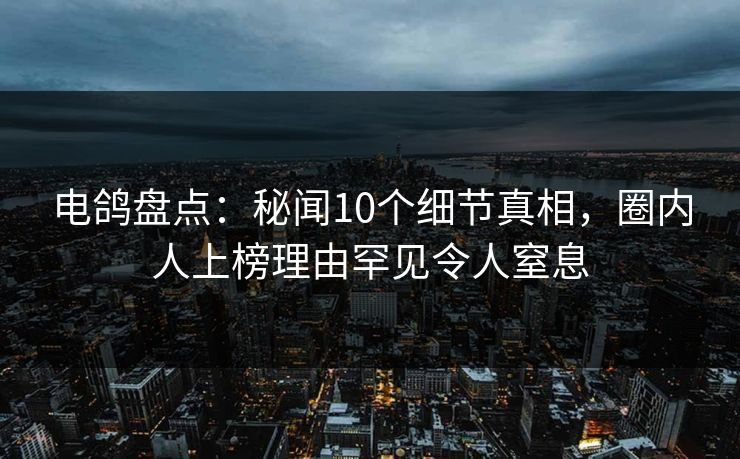 电鸽盘点：秘闻10个细节真相，圈内人上榜理由罕见令人窒息