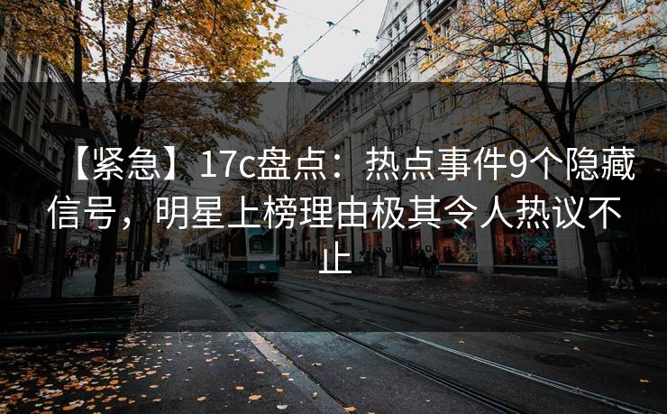 【紧急】17c盘点:热点事件9个隐藏信号,明星上榜理由极其令人热议不止 【紧急】17c盘点:热点事件9个隐藏信号,明星上榜理由极其令人热议不止