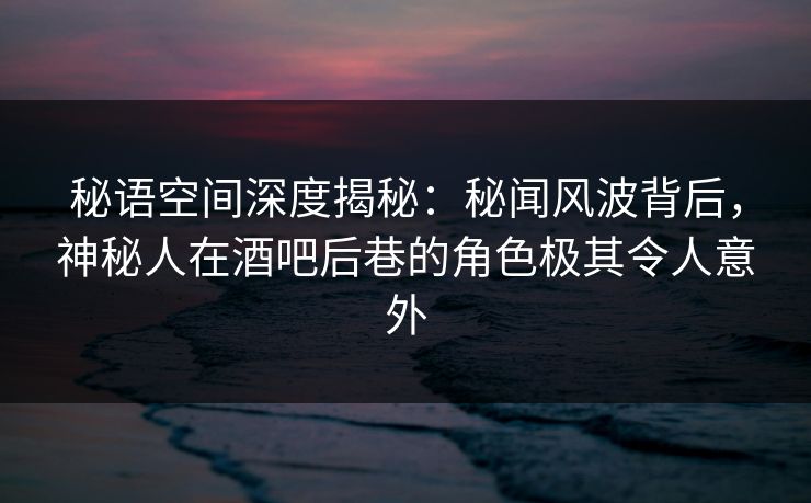 秘语空间深度揭秘:秘闻风波背后,神秘人在酒吧后巷的角色极其令人意外 秘语空间深度揭秘:秘闻风波背后,神秘人在酒吧后巷的角色极其令人意外