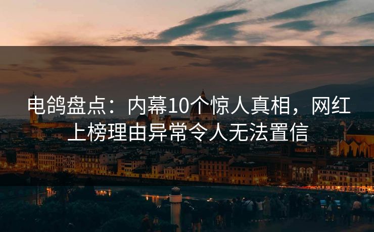 电鸽盘点：内幕10个惊人真相，网红上榜理由异常令人无法置信