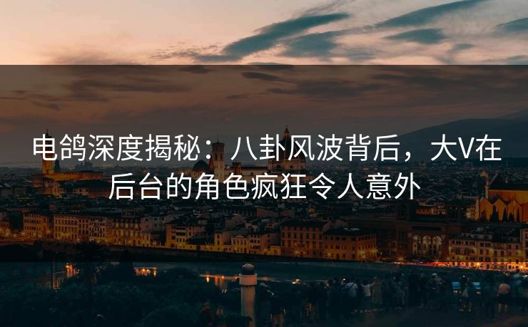 电鸽深度揭秘：八卦风波背后，大V在后台的角色疯狂令人意外