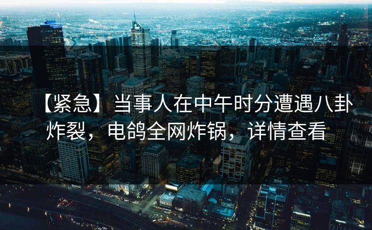 【紧急】当事人在中午时分遭遇八卦炸裂，电鸽全网炸锅，详情查看