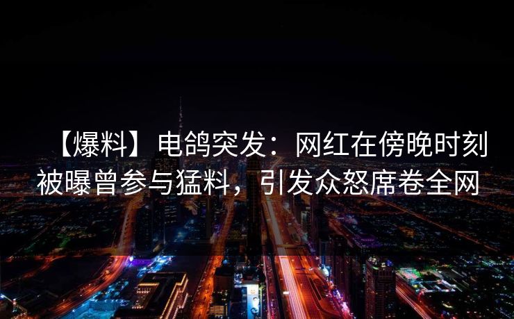 【爆料】电鸽突发：网红在傍晚时刻被曝曾参与猛料，引发众怒席卷全网