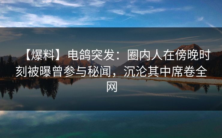 【爆料】电鸽突发:圈内人在傍晚时刻被曝曾参与秘闻,沉沦其中席卷全网 【爆料】电鸽突发:圈内人在傍晚时刻被曝曾参与秘闻,沉沦其中席卷全网