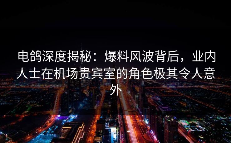 电鸽深度揭秘:爆料风波背后,业内人士在机场贵宾室的角色极其令人意外 电鸽深度揭秘:爆料风波背后,业内人士在机场贵宾室的角色极其令人意外