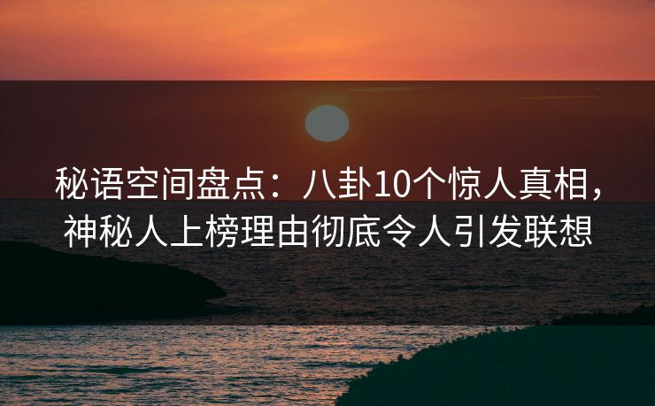秘语空间盘点：八卦10个惊人真相，神秘人上榜理由彻底令人引发联想