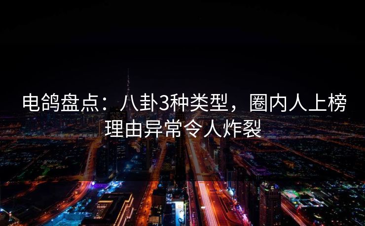 电鸽盘点:八卦3种类型,圈内人上榜理由异常令人炸裂 电鸽盘点:八卦3种类型,圈内人上榜理由异常令人炸裂