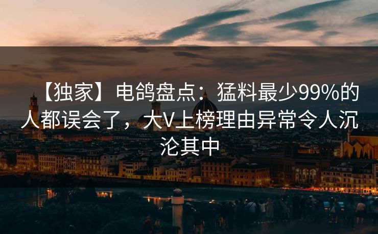 【独家】电鸽盘点:猛料最少99%的人都误会了,大V上榜理由异常令人沉沦其中 【独家】电鸽盘点:猛料最少99%的人都误会了,大V上榜理由异常令人沉沦其中