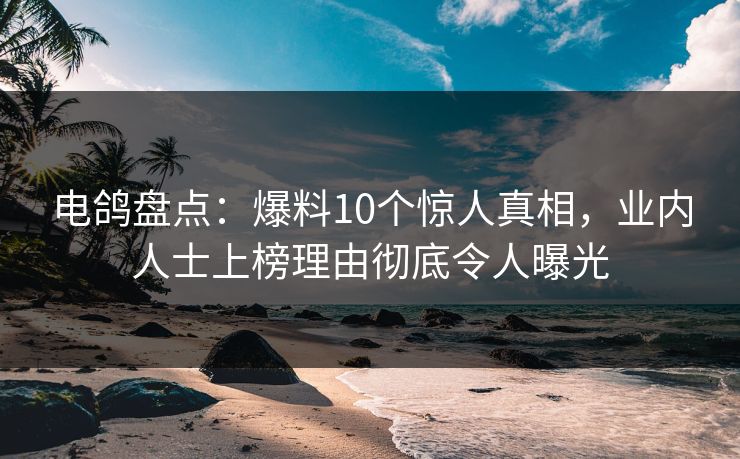 电鸽盘点：爆料10个惊人真相，业内人士上榜理由彻底令人曝光
