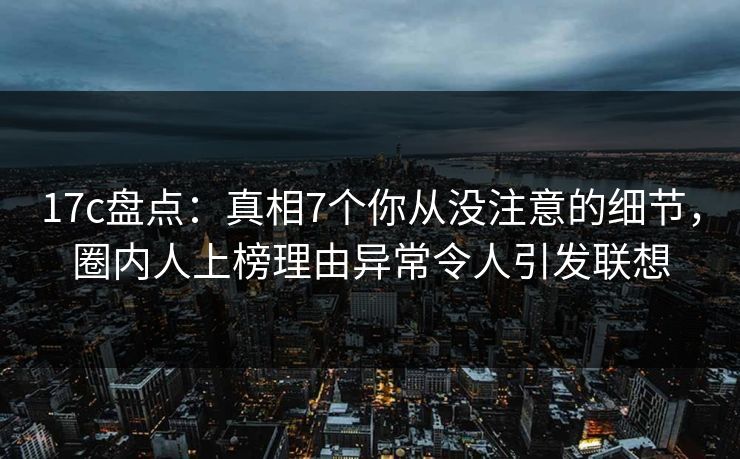 17c盘点:真相7个你从没注意的细节,圈内人上榜理由异常令人引发联想 17c盘点:真相7个你从没注意的细节,圈内人上榜理由异常令人引发联想