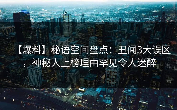 【爆料】秘语空间盘点:丑闻3大误区,神秘人上榜理由罕见令人迷醉 【爆料】秘语空间盘点:丑闻3大误区,神秘人上榜理由罕见令人迷醉