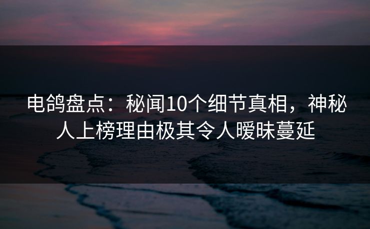 电鸽盘点:秘闻10个细节真相,神秘人上榜理由极其令人暧昧蔓延 电鸽盘点:秘闻10个细节真相,神秘人上榜理由极其令人暧昧蔓延
