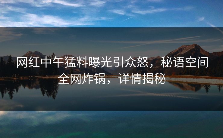 网红中午猛料曝光引众怒,秘语空间全网炸锅,详情揭秘 网红中午猛料曝光引众怒,秘语空间全网炸锅,详情揭秘