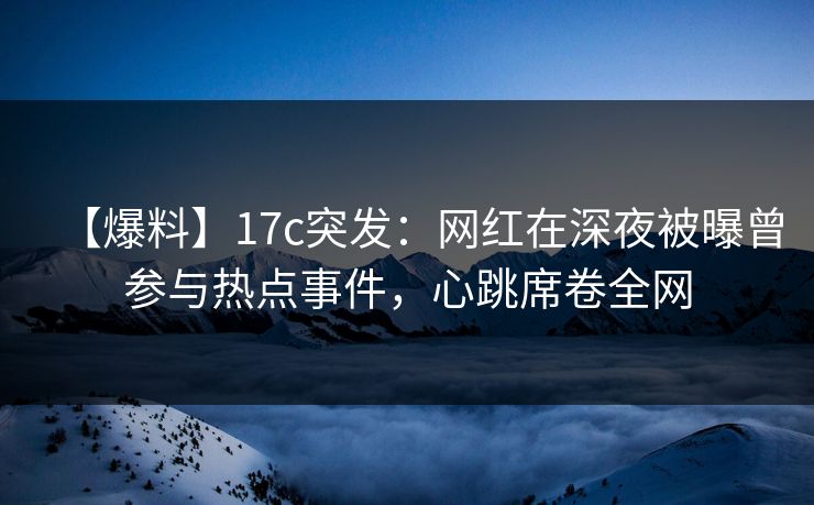 【爆料】17c突发：网红在深夜被曝曾参与热点事件，心跳席卷全网