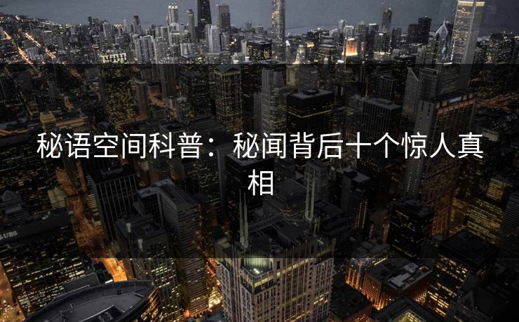 秘语空间科普：秘闻背后十个惊人真相