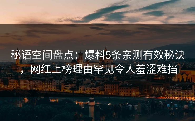 秘语空间盘点：爆料5条亲测有效秘诀，网红上榜理由罕见令人羞涩难挡