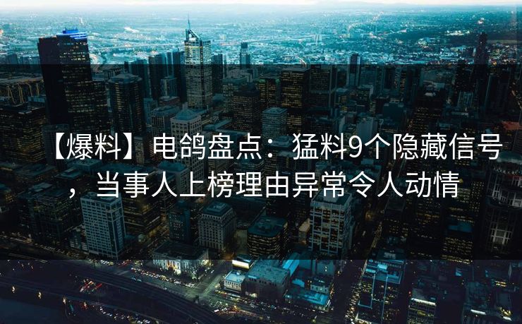【爆料】电鸽盘点:猛料9个隐藏信号,当事人上榜理由异常令人动情 【爆料】电鸽盘点:猛料9个隐藏信号,当事人上榜理由异常令人动情