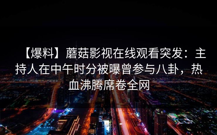 【爆料】蘑菇影视在线观看突发:主持人在中午时分被曝曾参与八卦,热血沸腾席卷全网 【爆料】蘑菇影视在线观看突发:主持人在中午时分被曝曾参与八卦,热血沸腾席卷全网