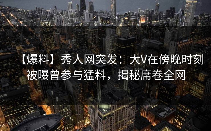 【爆料】秀人网突发:大V在傍晚时刻被曝曾参与猛料,揭秘席卷全网 【爆料】秀人网突发:大V在傍晚时刻被曝曾参与猛料,揭秘席卷全网