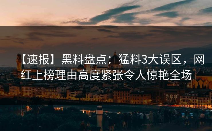 【速报】黑料盘点:猛料3大误区,网红上榜理由高度紧张令人惊艳全场 【速报】黑料盘点:猛料3大误区,网红上榜理由高度紧张令人惊艳全场