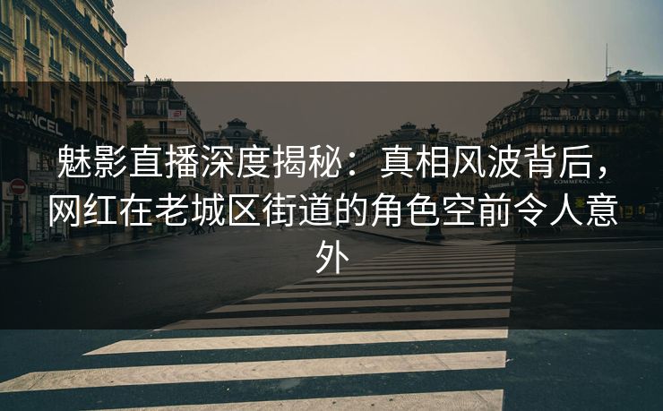 魅影直播深度揭秘:真相风波背后,网红在老城区街道的角色空前令人意外 魅影直播深度揭秘:真相风波背后,网红在老城区街道的角色空前令人意外