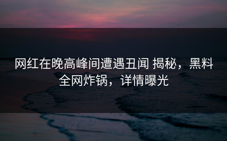 网红在晚高峰间遭遇丑闻 揭秘,黑料全网炸锅,详情曝光 网红在晚高峰间遭遇丑闻 揭秘,黑料全网炸锅,详情曝光