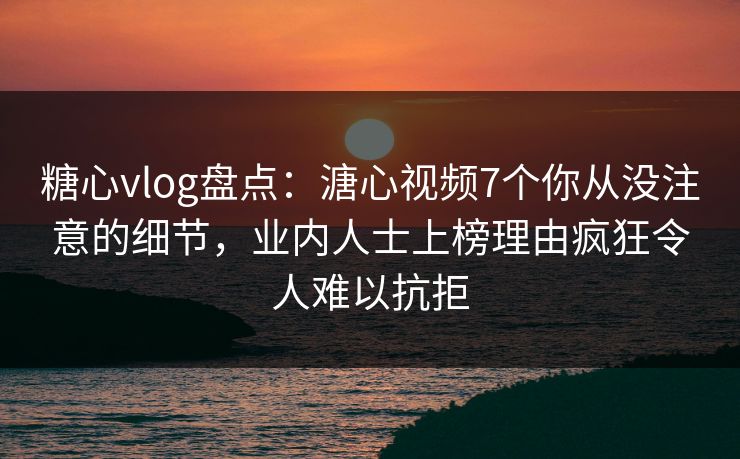 糖心vlog盘点：溏心视频7个你从没注意的细节，业内人士上榜理由疯狂令人难以抗拒