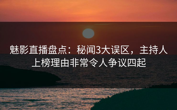 魅影直播盘点:秘闻3大误区,主持人上榜理由非常令人争议四起 魅影直播盘点:秘闻3大误区,主持人上榜理由非常令人争议四起